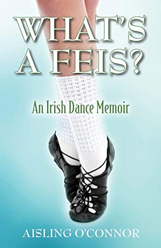 Aisling O'Connor What's A Feis? An Irish Dance Memoir