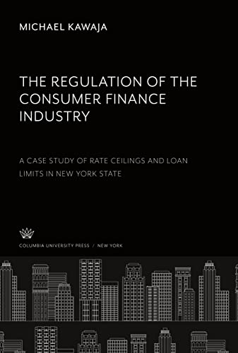 The Regulation of the Consumer Finance Industry: a Case Study of Rate Ceilings and Loan Limits in New York State