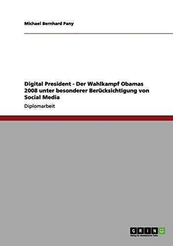 Digital President - Der Wahlkampf Obamas 2008 unter besonderer Berücksichtigung von Social Media