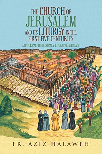 The Church of Jerusalem and Its Liturgy in the First Five Centuries: A Historical, Theological & Liturgical Approach