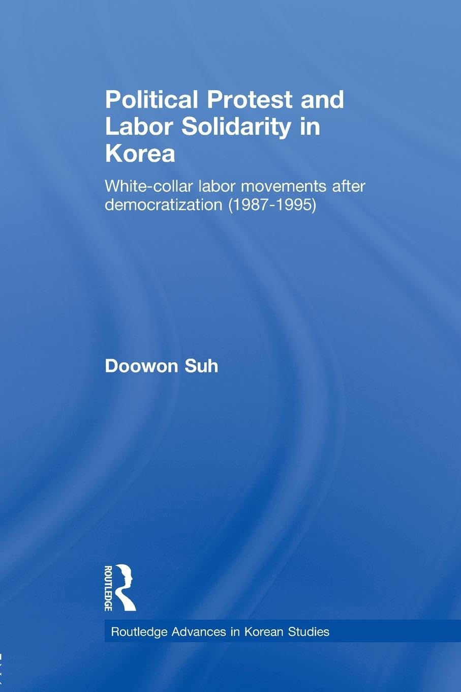 Political Protest and Labor Solidarity in Korea: White-Collar Labor Movements after Democratization (1987-1995) (Routledge Advances in Korean Studies)