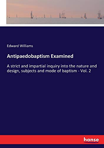 Antipaedobaptism Examined: A strict and impartial inquiry into the nature and design, subjects and mode of baptism - Vol. 2