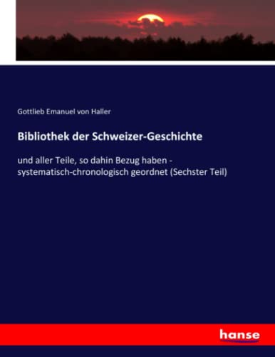 Bibliothek der Schweizer-Geschichte: und aller Teile, so dahin Bezug haben - systematisch-chronologisch geordnet (Sechster Teil)