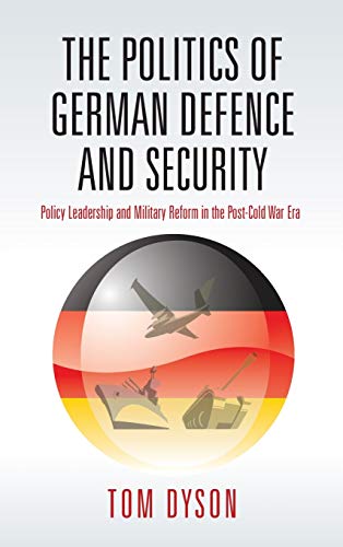 Politics of German Defence and Security: Policy Leadership and Military Reform in the Post-Cold War Era