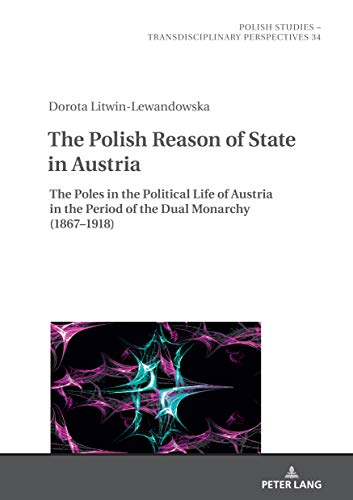 The Polish Reason of State in Austria: The Poles in the Political Life of Austria in the Period of the Dual Monarchy (1867–1918) (Polish Studies – Transdisciplinary Perspectives, Band 34)