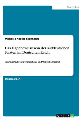 Das Eigenbewusstsein der süddeutschen Staaten im Deutschen Reich: Zähringerkult, Staufergedächtnis und Wittelsbacherkult