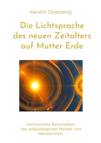 Die Lichtsprache des Neuen Zeitalters auf Mutter Erde: gechannelte Botschaften der Ausgestiegenen Meister und Meisterinnen