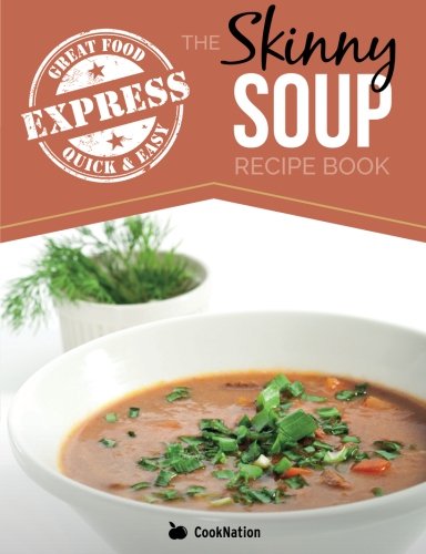 The Skinny Express Soup Recipe Book: Quick & Easy, Delicious, Low Calorie Soup Recipes. All Under 100, 200, 300 & 400 Calories