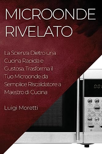 Microonde Rivelato: La Scienza Dietro una Cucina Rapida e Gustosa. Trasforma il Tuo Microonde da Semplice Riscaldatore a Maestro di Cucina
