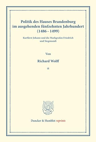 Politik des Hauses Brandenburg im ausgehenden fünfzehnten Jahrhundert (1486–1499).: (Kurfürst Johann und die Markgrafen Friedrich und Siegmundt). ... Brandenburg). (Duncker & Humblot reprints)