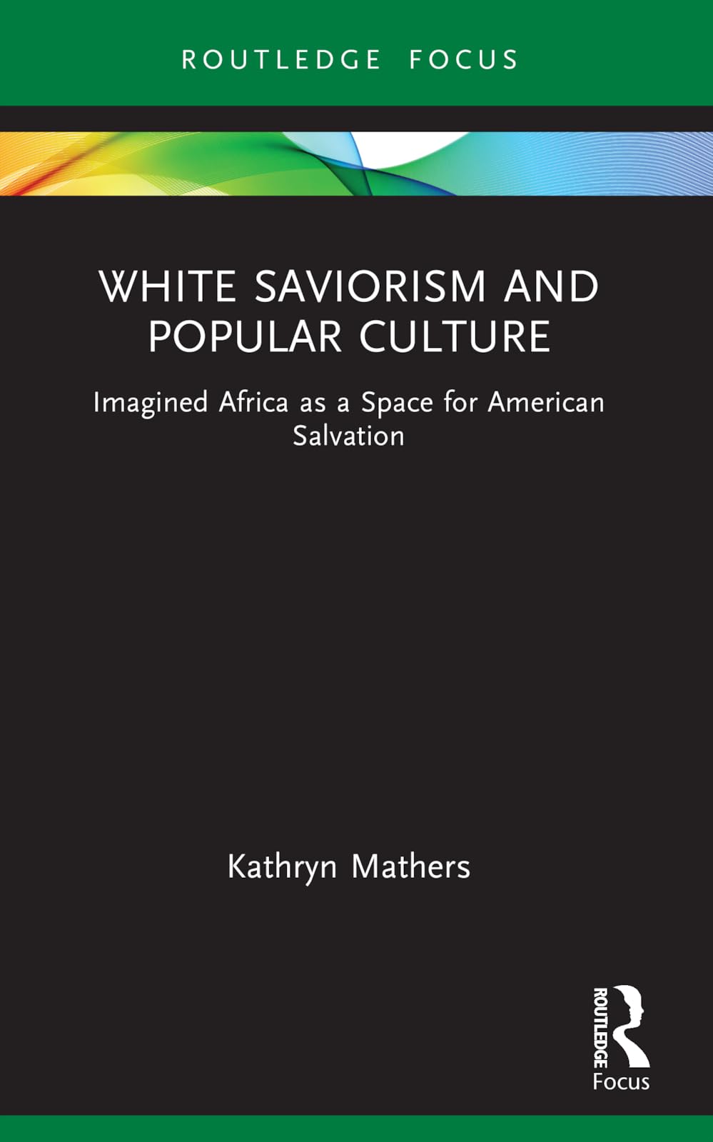 White Saviorism and Popular Culture: Imagined Africa as a Space for American Salvation (Routledge Focus on Media and Humanitarian Action)