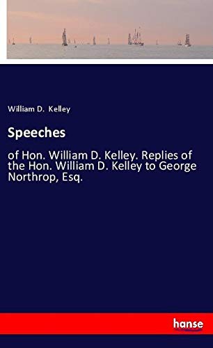 Speeches: of Hon. William D. Kelley. Replies of the Hon. William D. Kelley to George Northrop, Esq.