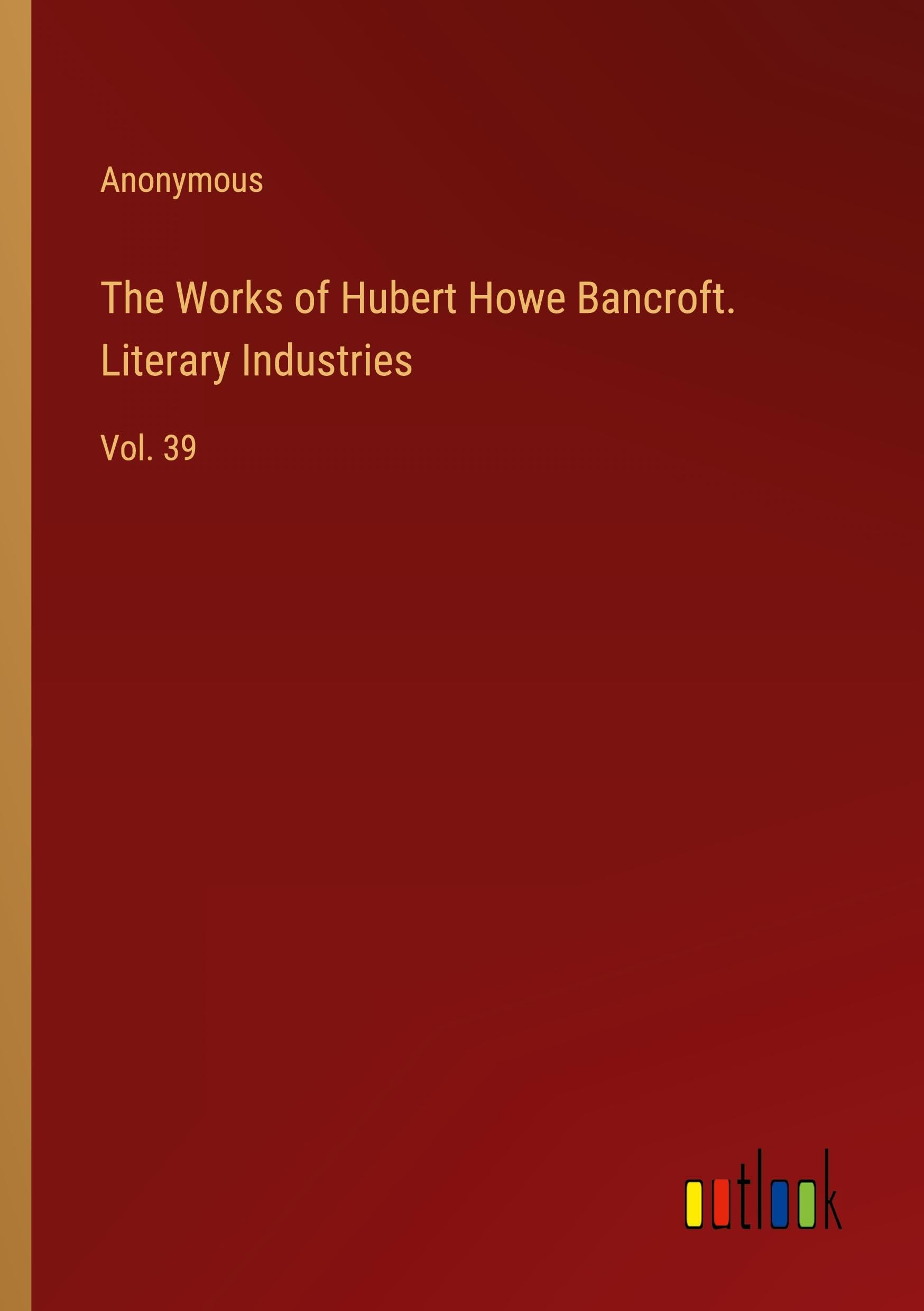 The Works of Hubert Howe Bancroft. Literary Industries: Vol. 39