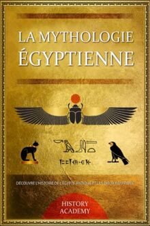 La Mythologie Égyptienne: Découvre l’Histoire de l'Égypte Antique et Les dieux Égyptiens