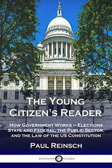 The Young Citizen's Reader: How Government Works - Elections State and Federal, the Public Sector, and the Law of the US Constitution