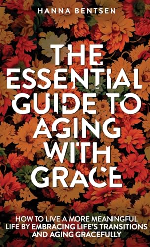 The Essential Guide to Aging With Grace: How to Live a More Meaningful Life by Embracing Life’s Transitions and Aging Gracefully (Intentional Living)
