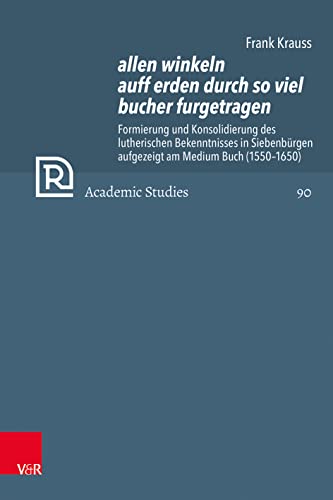 allen winkeln auff erden durch so viel bucher furgetragen: Formierung und Konsolidierung des lutherischen Bekenntnisses in Siebenbürgen aufgezeigt am ... (1550-1650) (Refo500 Academic Studies (R5AS))