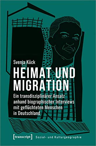 Heimat und Migration: Ein transdisziplinärer Ansatz anhand biographischer Interviews mit geflüchteten Menschen in Deutschland (Sozial- und Kulturgeographie, Bd. 43)