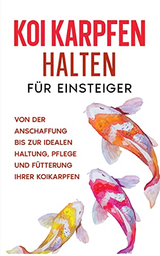 Koi Karpfen halten für Einsteiger: Von der Anschaffung bis zur idealen Haltung, Pflege und Fütterung Ihrer Koikarpfen