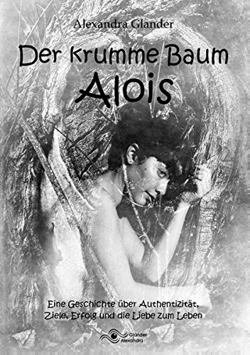 Der krumme Baum Alois: Eine Geschichte über Authentizität, Ziele, Erfolg und die Liebe zum Leben