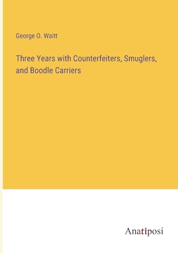 Three Years with Counterfeiters, Smuglers, and Boodle Carriers