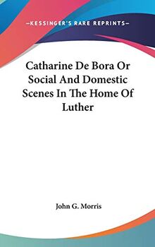 Catharine De Bora Or Social And Domestic Scenes In The Home Of Luther