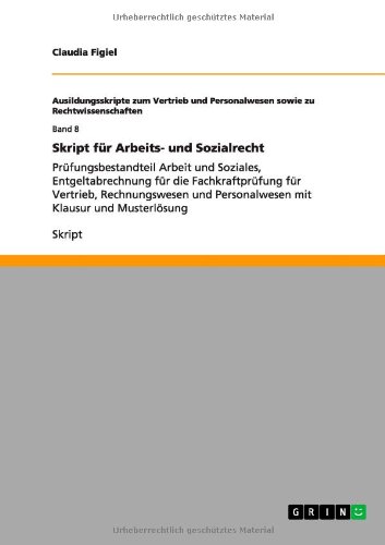 Skript für Arbeits- und Sozialrecht: Prüfungsbestandteil Arbeit und Soziales, Entgeltabrechnung für die Fachkraftprüfung für Vertrieb, Rechnungswesen und Personalwesen mit Klausur und Musterlösung