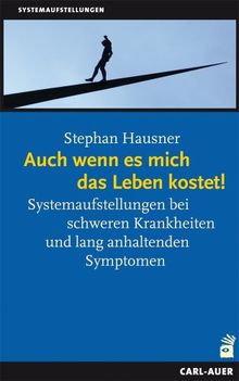 Auch wenn es mich das Leben kostet!: Systemaufstellungen bei schweren Krankheiten und lang anhaltenden Symptomen