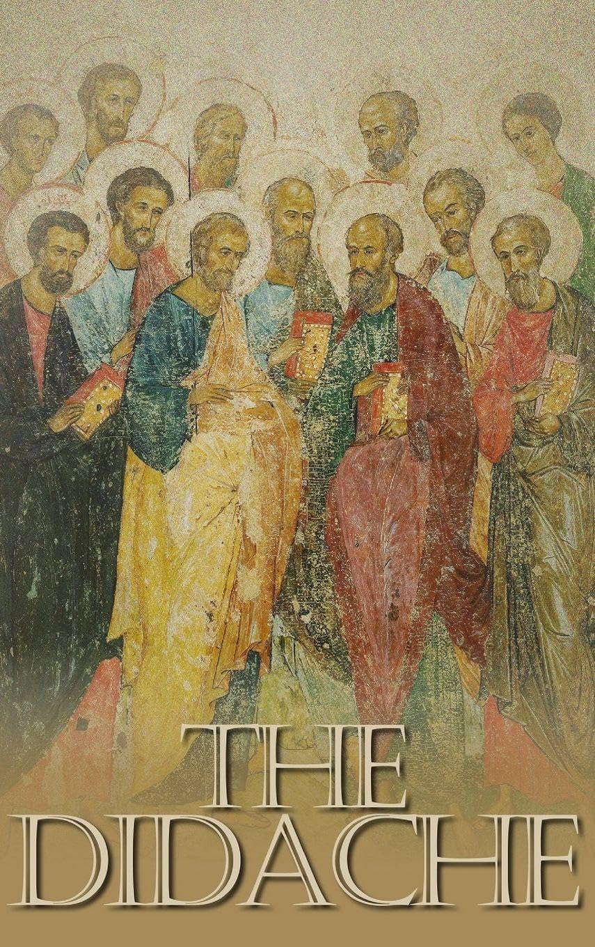 The Didache: The Teaching of the Twelve Apostles, One of the Earliest Christian Writings, First Century A.D.