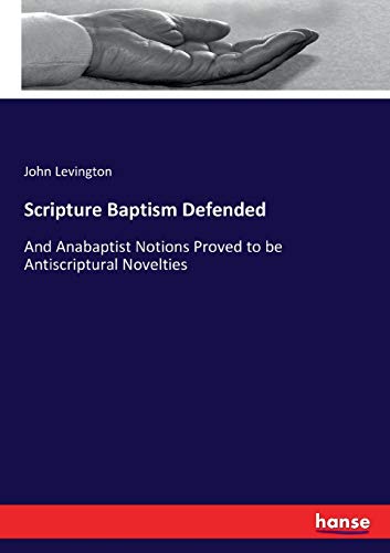 Scripture Baptism Defended: And Anabaptist Notions Proved to be Antiscriptural Novelties