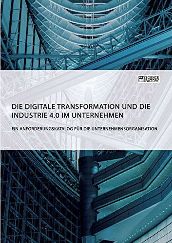 Die digitale Transformation und die Industrie 4.0 im Unternehmen: Ein Anforderungskatalog für die Unternehmensorganisation