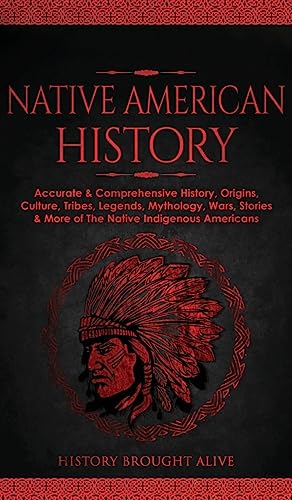 Native American History: Accurate & Comprehensive History, Origins, Culture, Tribes, Legends, Mythology, Wars, Stories & More of The Native Indigenous Americans