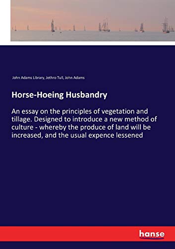 Horse-Hoeing Husbandry: An essay on the principles of vegetation and tillage. Designed to introduce a new method of culture - whereby the produce of ... be increased, and the usual expence lessened