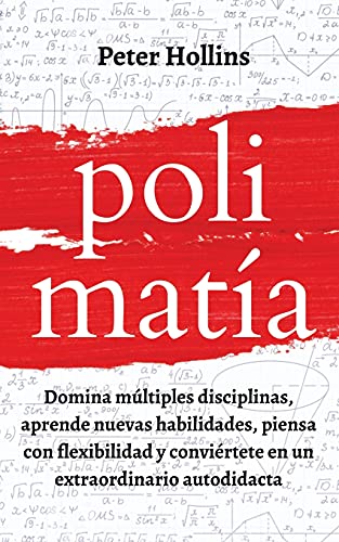 Polimatía: Domina múltiples disciplinas, aprende nuevas habilidades, piensa con flexibilidad y conviértete en un extraordinario autodidacta