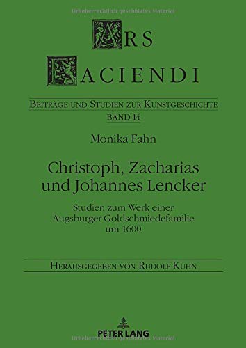 Christoph, Zacharias und Johannes Lencker: Studien zum Werk einer Augsburger Goldschmiedefamilie um 1600 (Ars Faciendi: Beiträge und Studien zur Kunstgeschichte, Band 14)