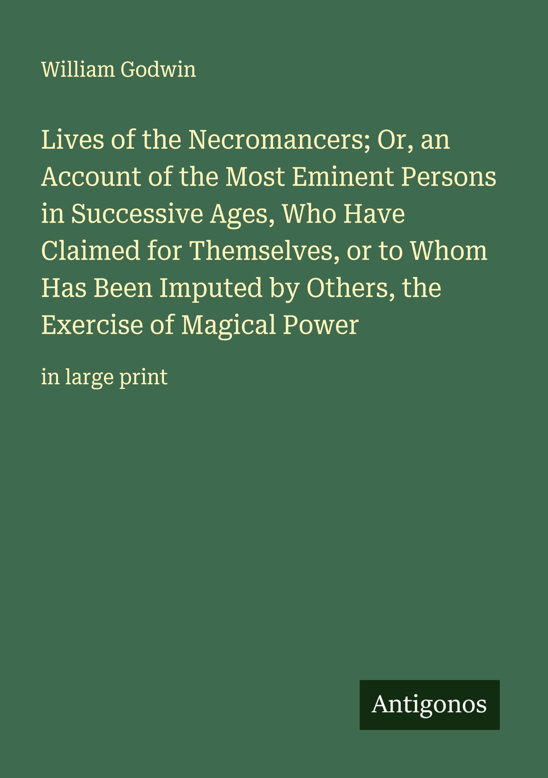 Lives of the Necromancers; Or, an Account of the Most Eminent Persons in Successive Ages, Who Have Claimed for Themselves, or to Whom Has Been Imputed ... the Exercise of Magical Power: in large print