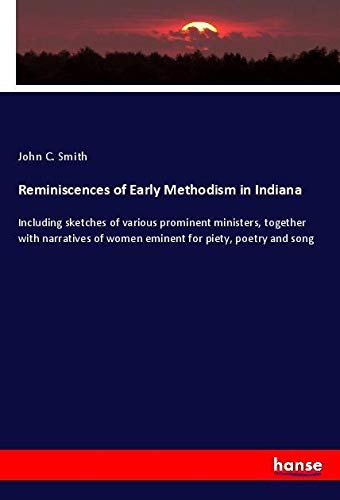 Reminiscences of Early Methodism in Indiana: Including sketches of various prominent ministers, together with narratives of women eminent for piety, poetry and song
