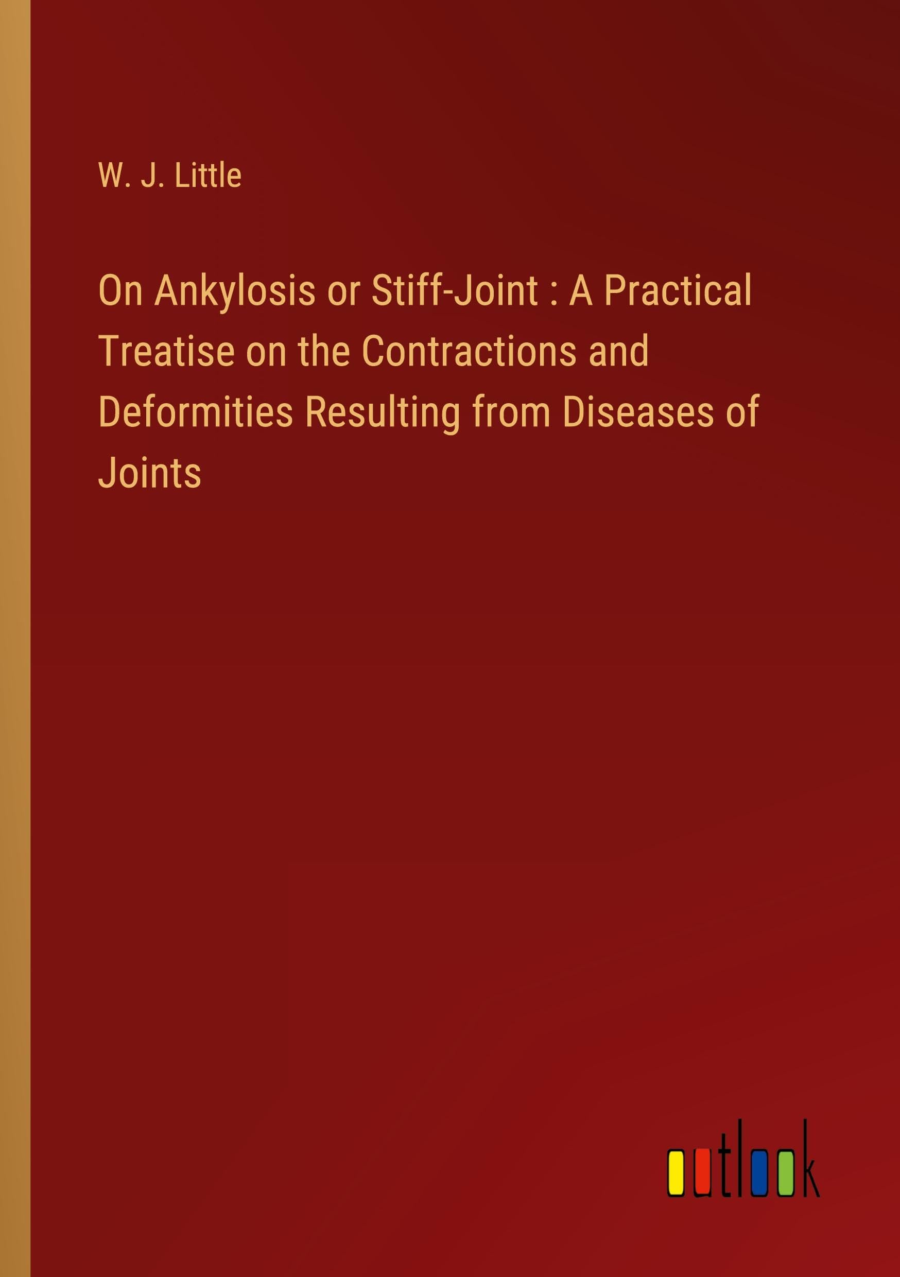 On Ankylosis or Stiff-Joint : A Practical Treatise on the Contractions and Deformities Resulting from Diseases of Joints