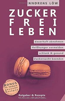 Zuckerfrei leben: Zuckersucht und Heisshunger beenden, schlank und gesund leben - Ratgeber und Rezepte