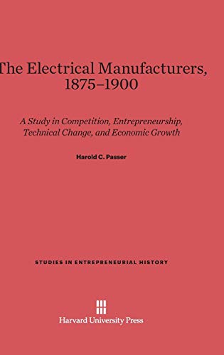 The Electrical Manufacturers, 1875-1900: A Study in Competition, Entrepreneurship, Technical Change, and Economic Growth (Studies in Entrepreneurial History, Band 3)