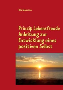Prinzip Lebensfreude: Anleitung zur Entwicklung eines positiven Selbst