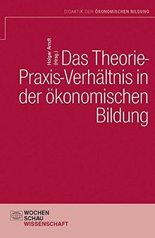 Das Theorie- Praxis-Verhältnis in der ökonomischen Bildung (Didaktik der ökonomischen Bildung)