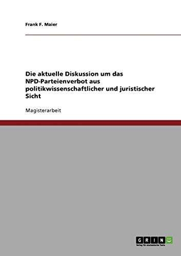 Die aktuelle Diskussion um das NPD-Parteienverbot aus politikwissenschaftlicher und juristischer Sicht: Magisterarbeit