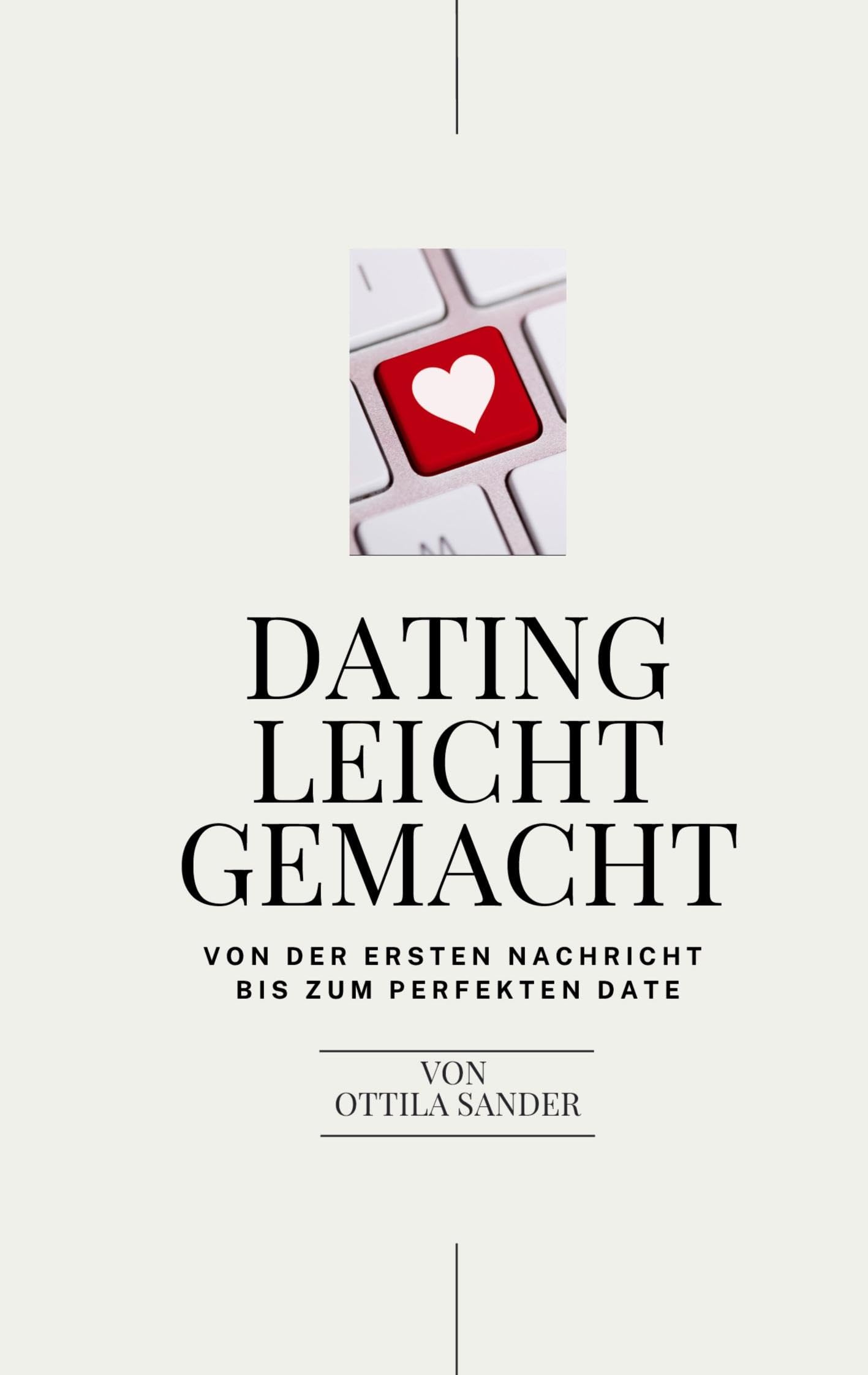 Dating leicht gemacht: Dein Dating Ratgeber - von der ersten Nachricht bis zum perfekten Date!