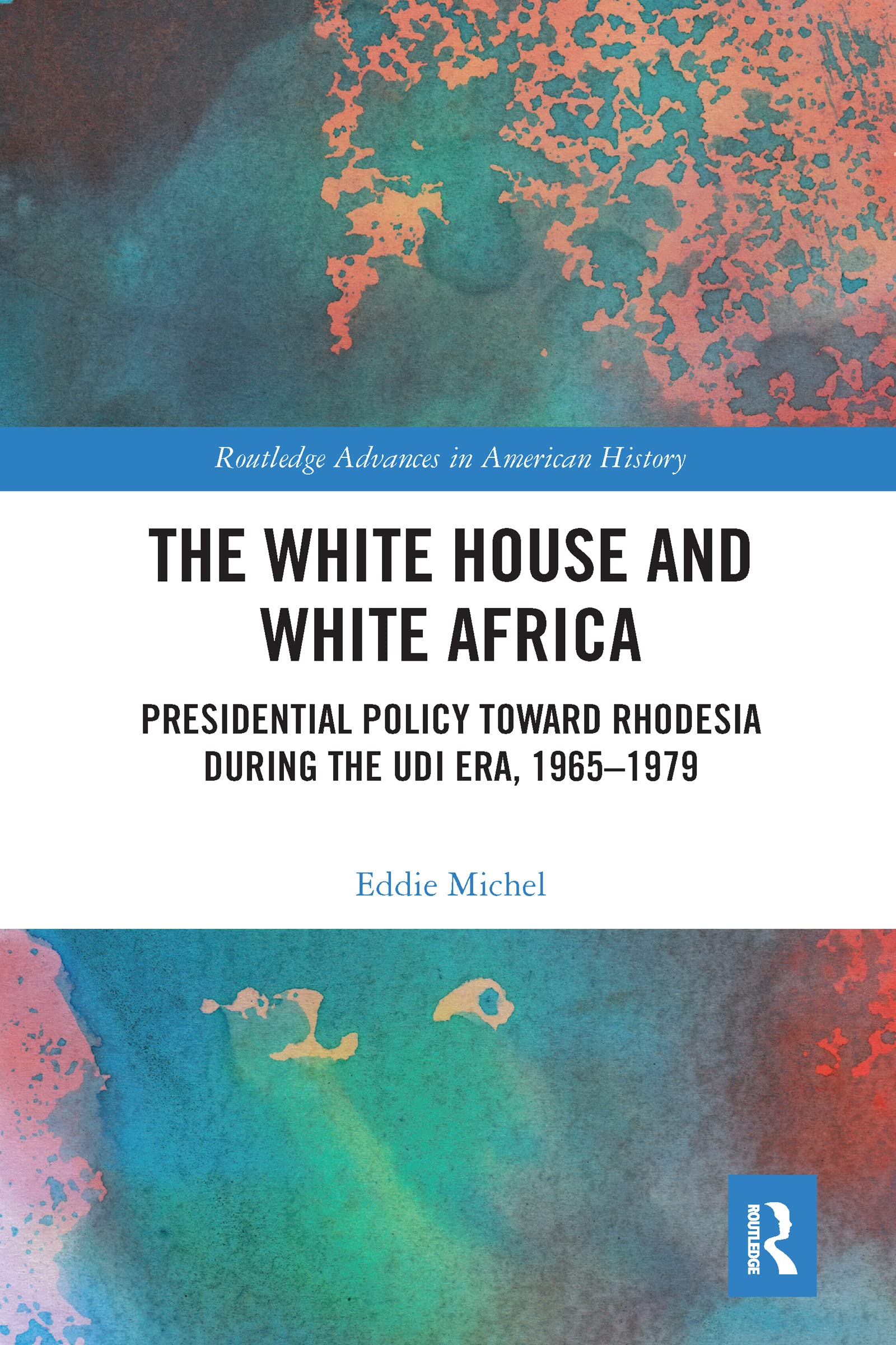 The White House and White Africa: Presidential Policy Toward Rhodesia During the UDI Era, 1965-1979 (Routledge Advances in American History)