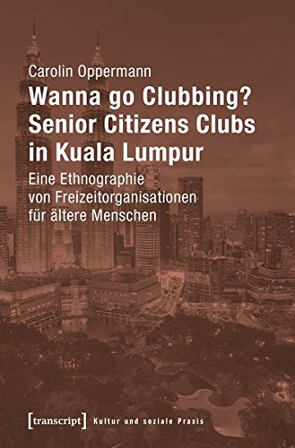 Wanna go Clubbing? - Senior Citizens Clubs in Kuala Lumpur: Eine Ethnographie von Freizeitorganisationen für ältere Menschen (Kultur und soziale Praxis)
