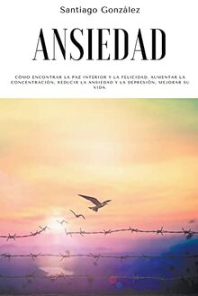 Ansiedad: Cómo encontrar la paz interior y la felicidad, aumentar la concentración, reducir la ansiedad y la depresión, mejorar su vida.