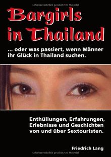 Bargirls in Thailand ... oder was passiert, wenn Männer ihr Glück in Thailand suchen: Enthüllungen, Erfahrungen, Erlebnisse und Geschichten von und über Sextouristen