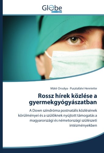 Rossz hírek közlése a gyermekgyógyászatban: A Down szindróma postnatális közlésének körülményei és a szülőknek nyújtott támogatás a magyarországi és ... és németországi szülészeti intézményekben