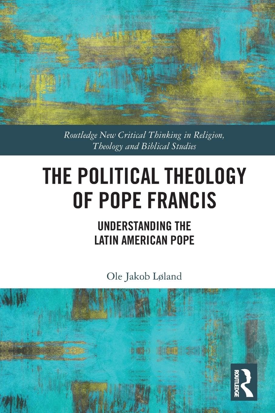 The Political Theology of Pope Francis: Understanding the Latin American Pope (The Routledge New Critical Thinking in Religion, Theology and Biblical Studies)